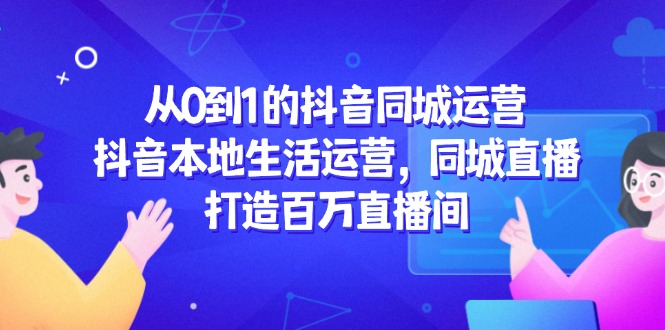 （14863期）从0到1的抖音同城运营，抖音本地生活运营，同城直播，打造百万直播间插图零零网创资源网-最新赚钱项目