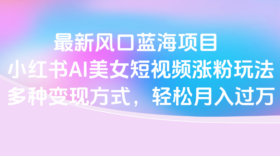 最新风口蓝海项目，小红书AI美女短视频涨粉玩法，多种变现方式轻松月入过万插图零零网创资源网-最新赚钱项目