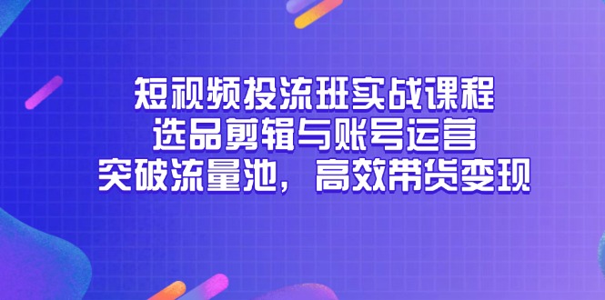 （14868期）短视频投流班实战课程，选品剪辑与账号运营，突破流量池，高效带货变现插图零零网创资源网-最新赚钱项目