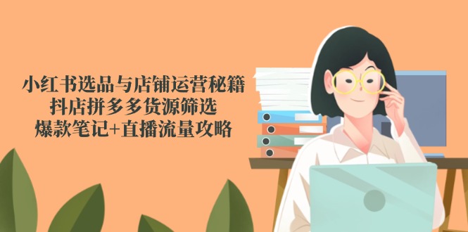 （14896期）小红书选品与店铺运营秘籍，抖店拼多多货源筛选，爆款笔记+直播流量攻略插图零零网创资源网-最新赚钱项目