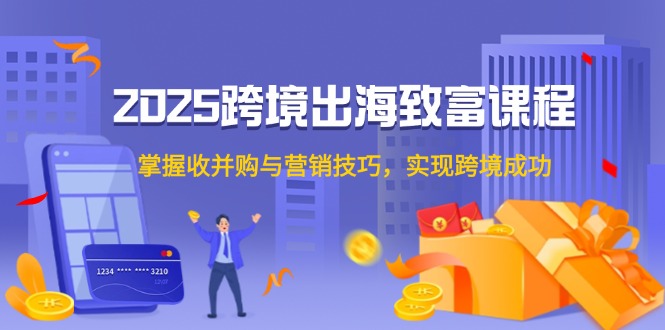 （14898期）2025跨境出海致富课程，掌握收并购与营销技巧，实现跨境成功插图零零网创资源网-最新赚钱项目