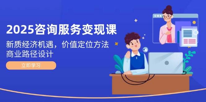 2025咨询服务变现课：新质经济机遇，价值定位方法，商业路径设计插图零零网创资源网-最新赚钱项目