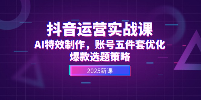 （14918期）抖音运营实战课，AI特效制作，账号五件套优化，爆款选题策略插图零零网创资源网-最新赚钱项目