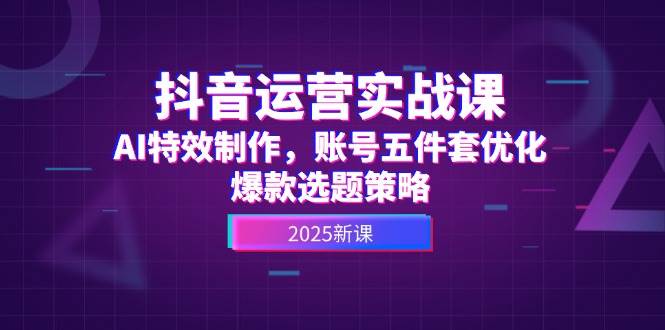 抖音运营实战课，AI特效制作，账号五件套优化，爆款选题策略插图零零网创资源网-最新赚钱项目