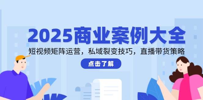 2025商业案例大全，短视频矩阵运营，私域裂变技巧，直播带货策略插图零零网创资源网-最新赚钱项目