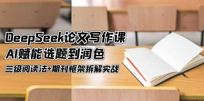（14927期）DeepSeek论文写作课，AI赋能选题到润色，三级阅读法+期刊框架拆解实战插图零零网创资源网-最新赚钱项目