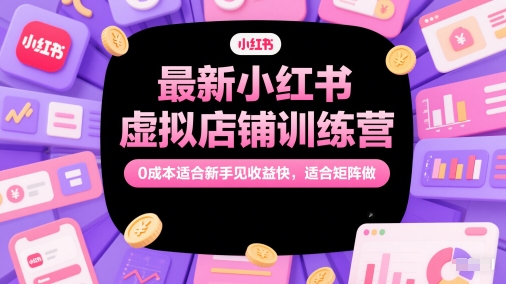 最新小红书虚拟店铺训练营，0成本适合新手见收益快，适合矩阵做插图零零网创资源网-最新赚钱项目