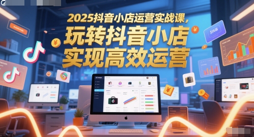 2025抖音小店运营实战课，玩转抖音小店，实现高效运营插图零零网创资源网-最新赚钱项目