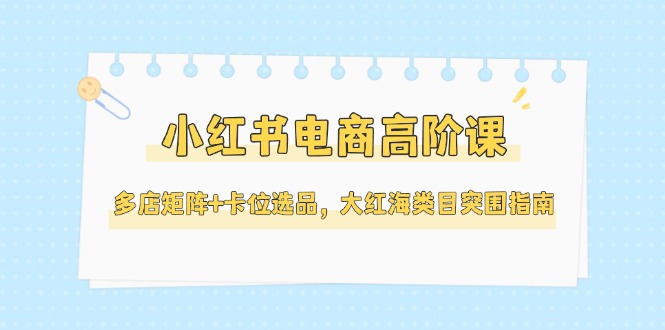 （14940期）小红书电商高阶课，多店矩阵+卡位选品，大红海类目突围指南（更新5月）插图零零网创资源网-最新赚钱项目