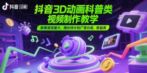 抖音3D动画科普类视频制作教学，新赛道流量大，撸伙伴计划广告分成，收益高插图零零网创资源网-最新赚钱项目