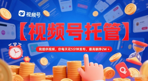 【视频号托管 】我提供视频，你每天花5分钟发布，最高躺挣2W+【揭秘】插图零零网创资源网-最新赚钱项目