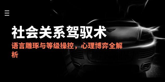 （14958期）2025社会关系驾驭术，语言雕琢与等级操控，心理博弈全解析插图零零网创资源网-最新赚钱项目