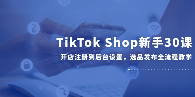 （14960期）TikTok Shop新手30课，开店注册到后台设置，选品发布全流程教学插图零零网创资源网-最新赚钱项目