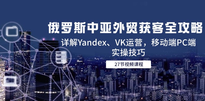 （14959期）俄罗斯中亚外贸获客全攻略，详解Yandex、VK运营，移动端PC端实操技巧插图零零网创资源网-最新赚钱项目