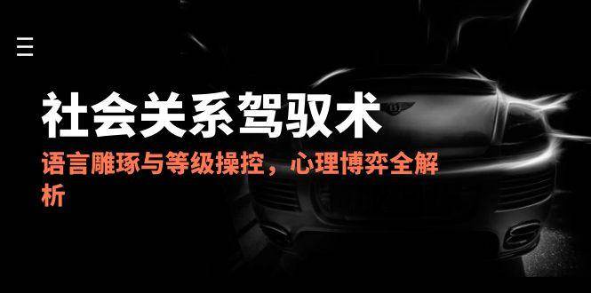 2025社会关系驾驭术，语言雕琢与等级操控，心理博弈全解析插图零零网创资源网-最新赚钱项目