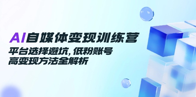 （14966期）AI自媒体变现训练营，平台选择避坑，低粉账号高变现方法全解析插图零零网创资源网-最新赚钱项目