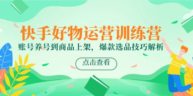 快手好物运营训练营，账号养号到商品上架，爆款选品技巧解析插图零零网创资源网-最新赚钱项目