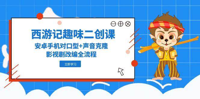 西游记趣味二创课，安卓手机对口型+声音克隆，影视剧改编全流程插图零零网创资源网-最新赚钱项目