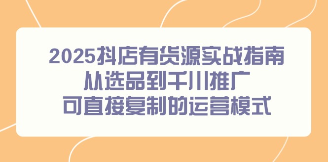 （14983期）2025抖店有货源实战指南，从选品到千川推广，可直接复制的运营模式插图零零网创资源网-最新赚钱项目