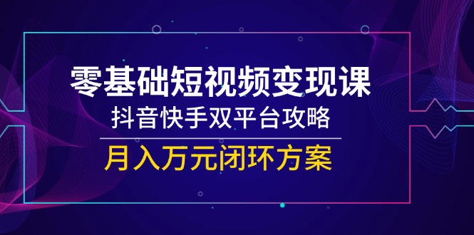 （14988期）零基础短视频变现课，抖音快手双平台攻略，月入万元闭环方案插图零零网创资源网-最新赚钱项目