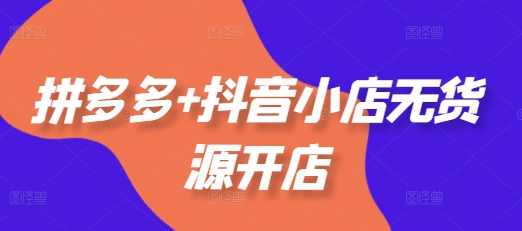 拼多多+抖音小店无货源开店，包括：选品、运营、基础、付费推广、爆款案例等(更新25年6月)插图零零网创资源网-最新赚钱项目