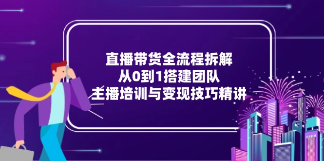 （15004期）直播带货全流程拆解：从0到1搭建团队，主播培训与变现技巧精讲插图零零网创资源网-最新赚钱项目