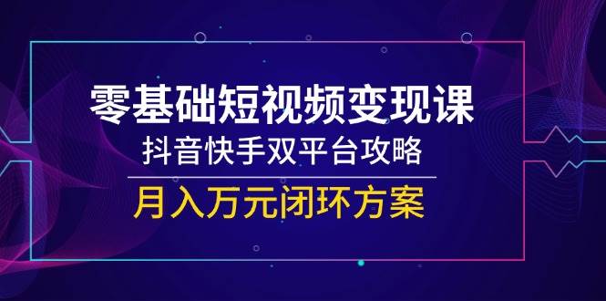 零基础短视频变现课，抖音快手双平台攻略，月入万元闭环方案插图零零网创资源网-最新赚钱项目