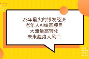 23年最火的银发经济，老年人AI绘画项目，大流量高转化，未来趋势大风口。