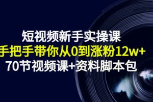 短视频新手实操课：手把手带你从0到涨粉12w+（70节视频课+资料脚本包）