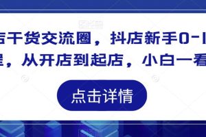 抖店干货交流圈，抖店新手0-1起店课程，从开店到起店，小白一看就懂