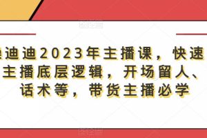 暴躁迪迪2023年主播课，快速教你掌握主播底层逻辑，开场留人、塑品话术等，带货主播必学