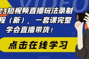 2023短视频直播玩法录制课程（新），一套课完整学会直播带货！