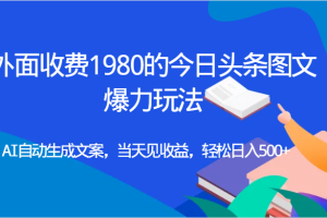 外面收费1980的今日头条图文爆力玩法,AI自动生成文案，当天见收益，轻松日入500+