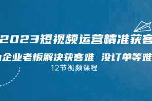 2023短视频·运营精准获客，为企业老板解决获客难 没订单等难题