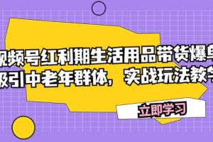 （7584期）视频号红利期生活用品带货爆单，吸引中老年群体，实战玩法教学