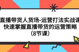 （7672期）直播带货人货场-运营打法实战课：快速掌握直播带货的运营策略（8节课）