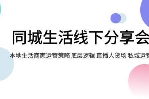 （7706期）同城生活线下分享会，本地生活商家运营策略 底层逻辑 直播人货场 私域运营