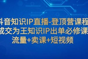 （7731期）抖音知识IP直播-登顶营课程：成交为王知识IP出单必修课  流量+卖课+短视频