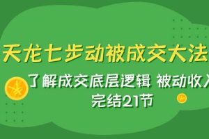 （7753期）天龙/七步动被成交大法：了解成交底层逻辑 被动收入 完结21节