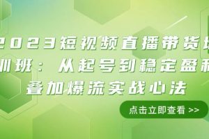 （7935期）2023短视频直播带货培训班：从起号到稳定盈利叠加爆流实战心法（11节课）