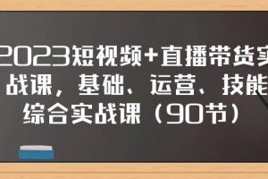 2023短视频+直播带货实战课，基础、运营、技能综合实操课（97节）