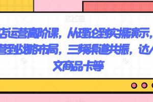 抖店运营高阶课，从理论到实操演示，从运营到战略布局，三频渠道共振，达人图文商品卡等