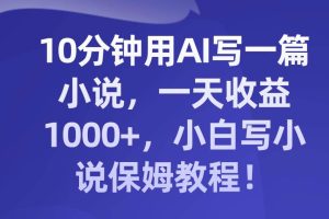 （8008期）10分钟用AI写一篇小说，一天收益1000+，小白写小说保姆教程！