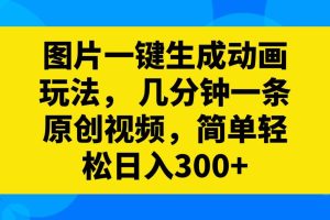 （8165期）图片一键生成动画玩法，几分钟一条原创视频，简单轻松日入300+