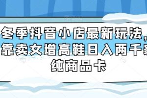 冬季抖音小店最新玩法，靠卖女增高鞋日入两千家纯商品卡【揭秘】