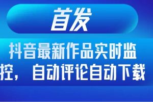 （8238期）首发抖音最新作品实时监控，自动评论自动下载