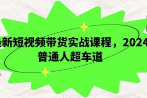 最新短视频带货实战课程，2024普通人超车道