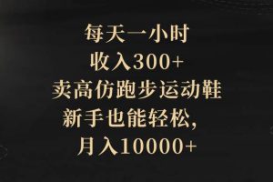 （8321期）每天一小时，收入300+，卖高仿跑步运动鞋，新手也能轻松，月入10000+