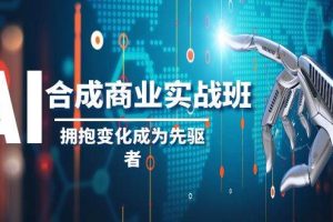 （8332期）AI-合成商业实操班，拥抱变化成为先驱者（19节课）