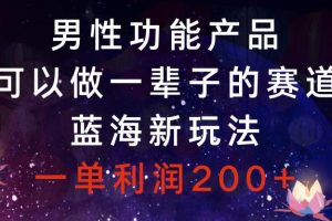 （8354期）男性功能产品，可以做一辈子的赛道，蓝海新玩法，一单利润200+